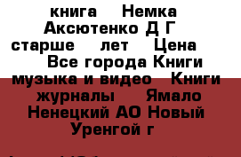  книга   “Немка“ Аксютенко Д.Г.  старше 18 лет. › Цена ­ 100 - Все города Книги, музыка и видео » Книги, журналы   . Ямало-Ненецкий АО,Новый Уренгой г.